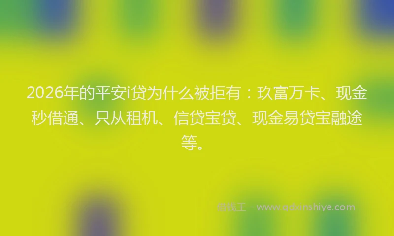2026年的平安i贷为什么被拒有：玖富万卡、现金秒借通、只从租机、信贷宝贷、现金易贷宝融途等。