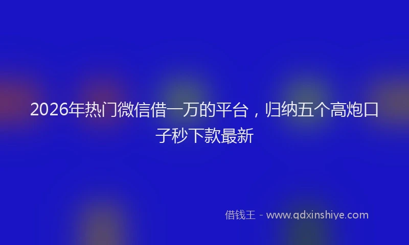 2026年热门微信借一万的平台，归纳五个高炮口子秒下款最新