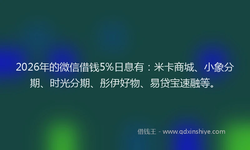 2026年的微信借钱5%日息有：米卡商城、小象分期、时光分期、彤伊好物、易贷宝速融等。