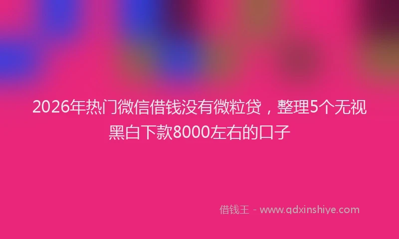 2026年热门微信借钱没有微粒贷，整理5个无视黑白下款8000左右的口子