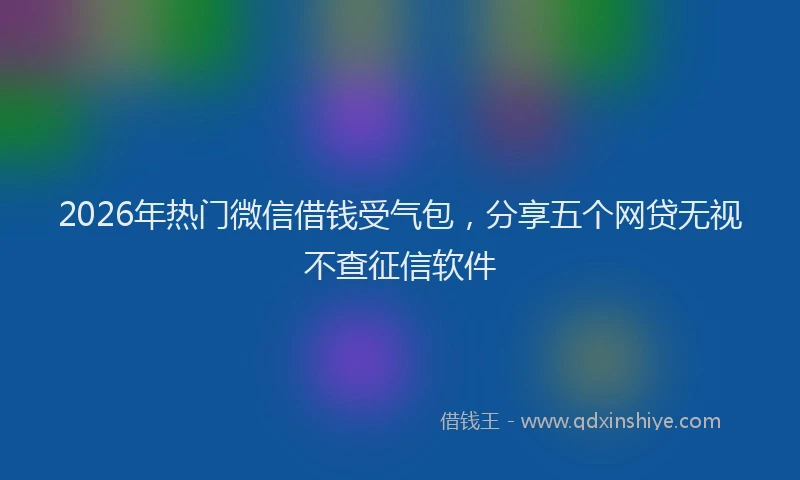 2026年热门微信借钱受气包，分享五个网贷无视不查征信软件