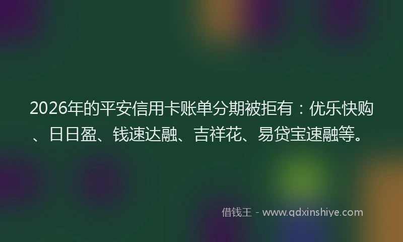 2026年的平安信用卡账单分期被拒有：优乐快购、日日盈、钱速达融、吉祥花、易贷宝速融等。