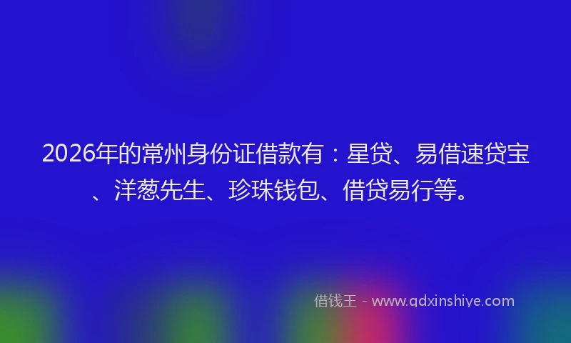 2026年的常州身份证借款有：星贷、易借速贷宝、洋葱先生、珍珠钱包、借贷易行等。