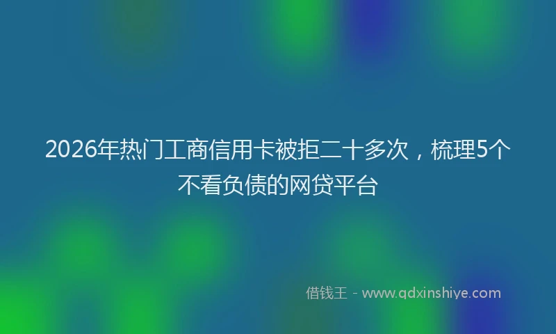 2026年热门工商信用卡被拒二十多次，梳理5个不看负债的网贷平台