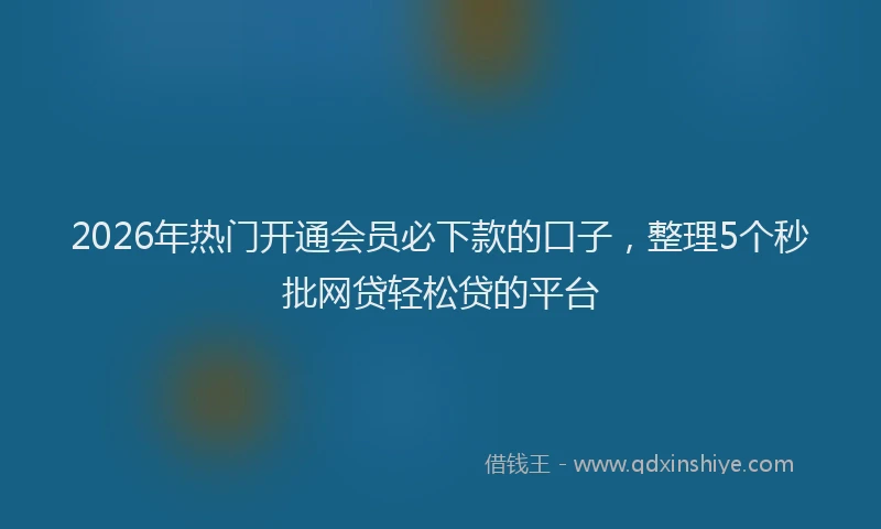 2026年热门开通会员必下款的口子，整理5个秒批网贷轻松贷的平台
