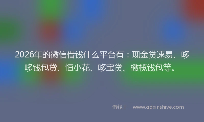 2026年的微信借钱什么平台有：现金贷速易、哆哆钱包贷、恒小花、哆宝贷、橄榄钱包等。