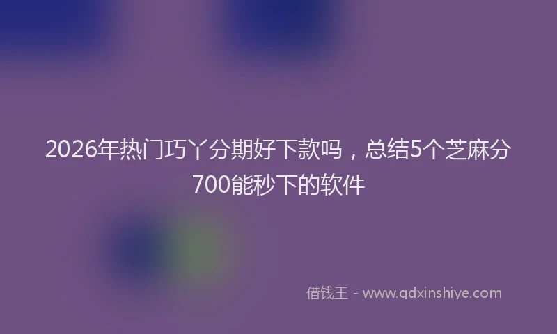 2026年热门巧丫分期好下款吗，总结5个芝麻分700能秒下的软件