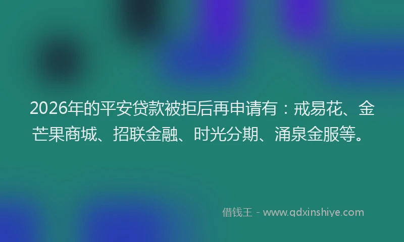 2026年的平安贷款被拒后再申请有：戒易花、金芒果商城、招联金融、时光分期、涌泉金服等。