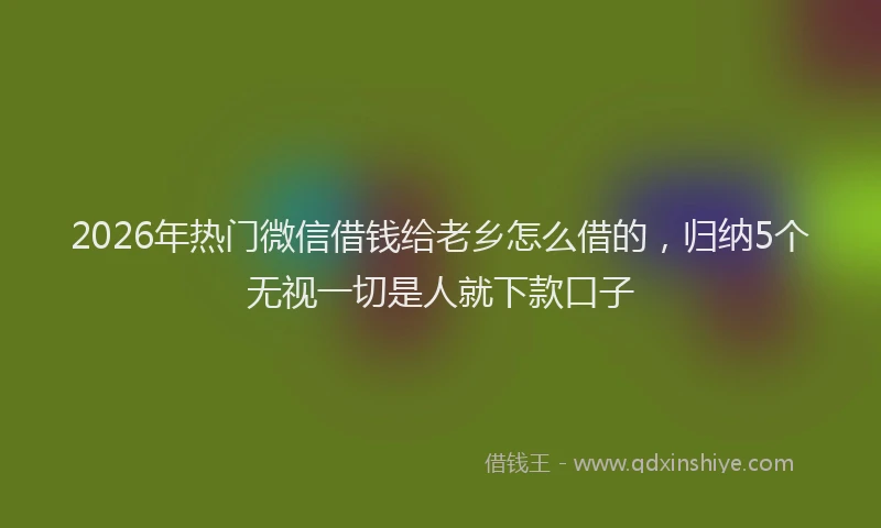 2026年热门微信借钱给老乡怎么借的，归纳5个无视一切是人就下款口子