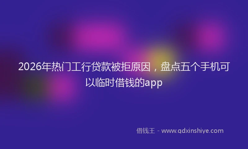 2026年热门工行贷款被拒原因,盘点五个手机可以临时借钱的app