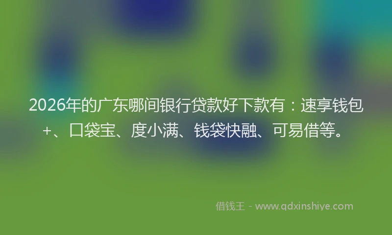 2026年的广东哪间银行贷款好下款有：速享钱包+、口袋宝、度小满、钱袋快融、可易借等。