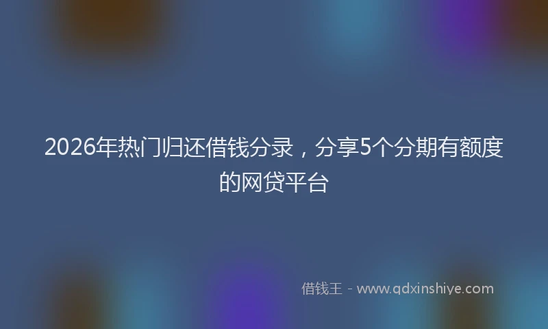 2026年热门归还借钱分录，分享5个分期有额度的网贷平台