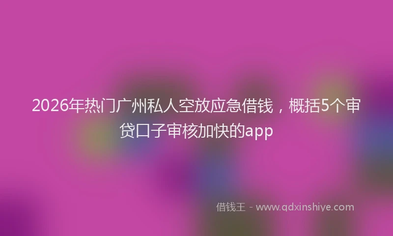 2026年热门广州私人空放应急借钱，概括5个审贷口子审核加快的app