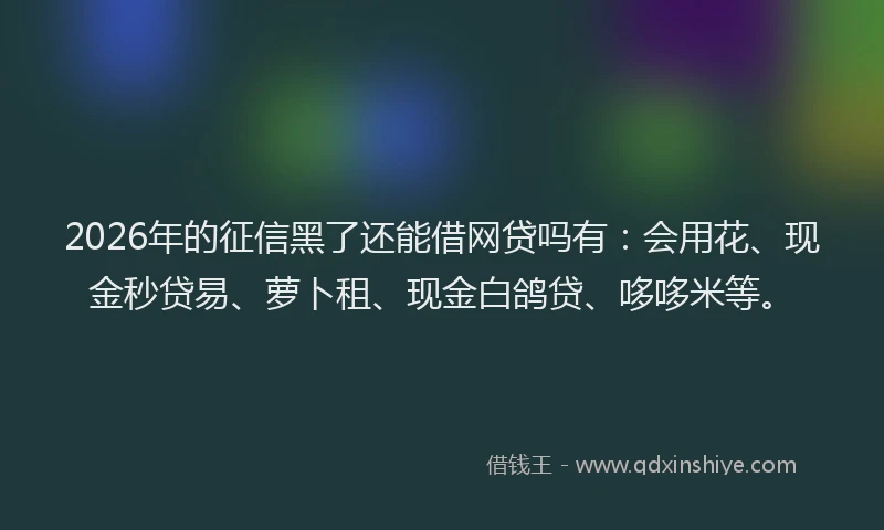 2026年的征信黑了还能借网贷吗有：会用花、现金秒贷易、萝卜租、现金白鸽贷、哆哆米等。