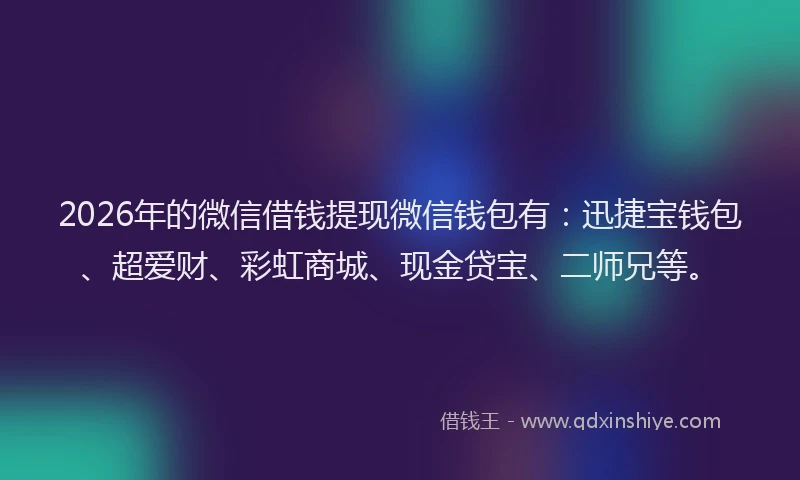 2026年的微信借钱提现微信钱包有:迅捷宝钱包、超爱财、彩虹商城、现金贷宝、二师兄等。