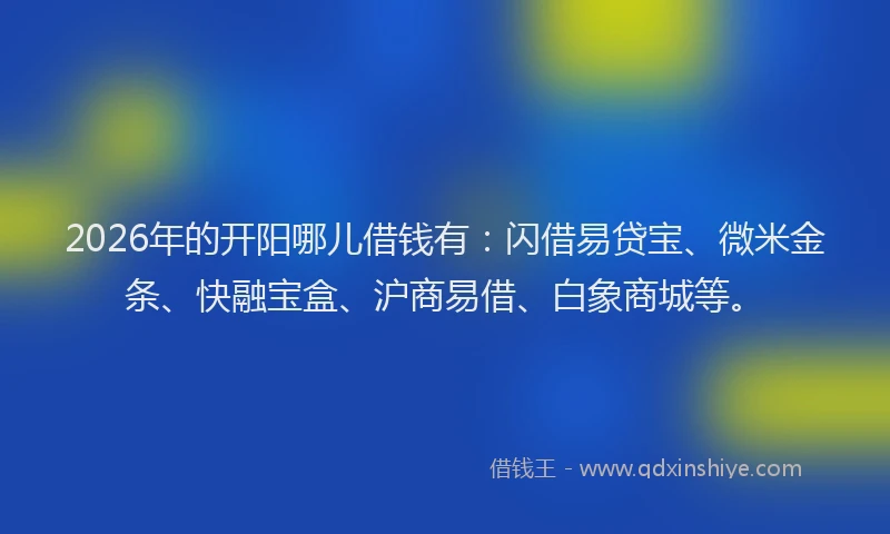 2026年的开阳哪儿借钱有：闪借易贷宝、微米金条、快融宝盒、沪商易借、白象商城等。