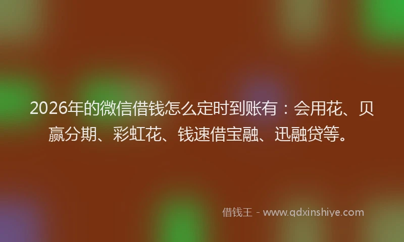 2026年的微信借钱怎么定时到账有：会用花、贝赢分期、彩虹花、钱速借宝融、迅融贷等。