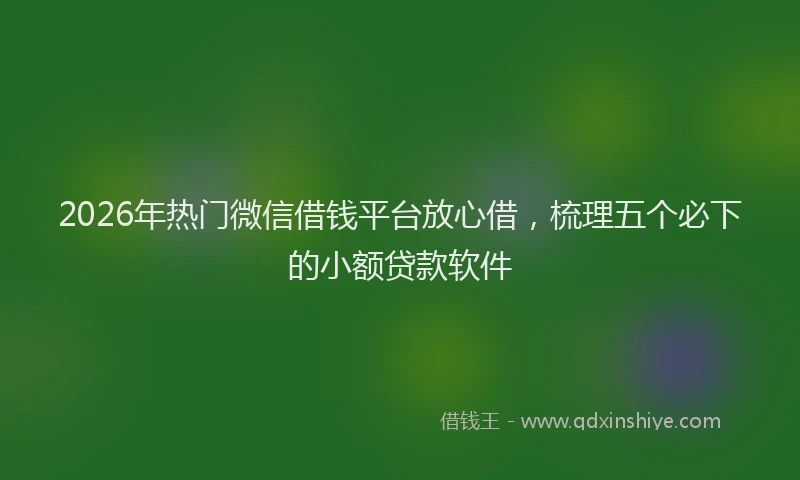 2026年热门微信借钱平台放心借，梳理五个必下的小额贷款软件