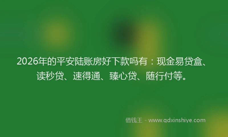 2026年的平安陆账房好下款吗有：现金易贷盒、读秒贷、速得通、臻心贷、随行付等。