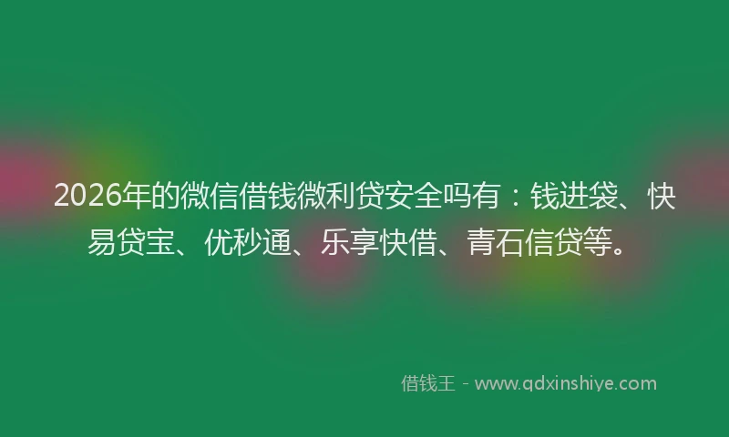 2026年的微信借钱微利贷安全吗有：钱进袋、快易贷宝、优秒通、乐享快借、青石信贷等。