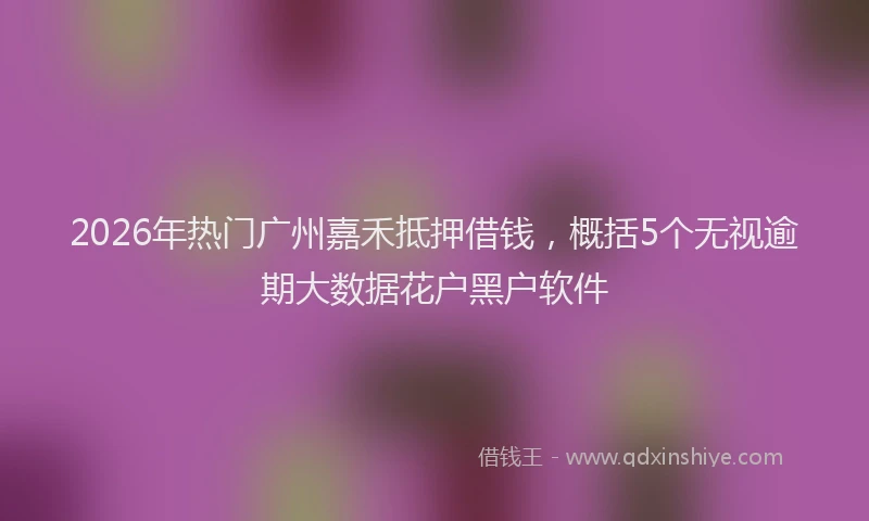 2026年热门广州嘉禾抵押借钱，概括5个无视逾期大数据花户黑户软件