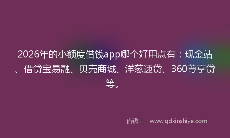 2026年的小额度借钱app哪个好用点有：现金站、借贷宝易融、贝壳商城、洋葱速贷、360尊享贷等。