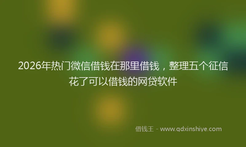 2026年热门微信借钱在那里借钱，整理五个征信花了可以借钱的网贷软件