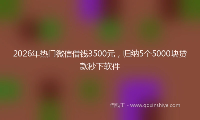 2026年热门微信借钱3500元，归纳5个5000块贷款秒下软件
