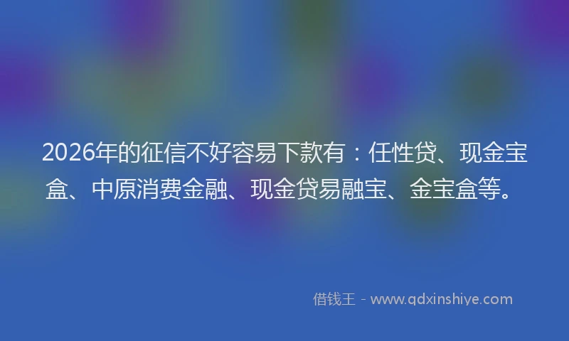 2026年的征信不好容易下款有：任性贷、现金宝盒、中原消费金融、现金贷易融宝、金宝盒等。