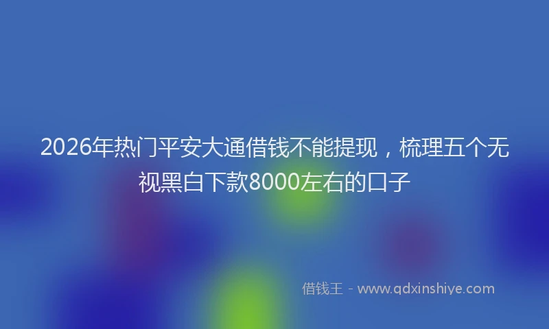2026年热门平安大通借钱不能提现，梳理五个无视黑白下款8000左右的口子