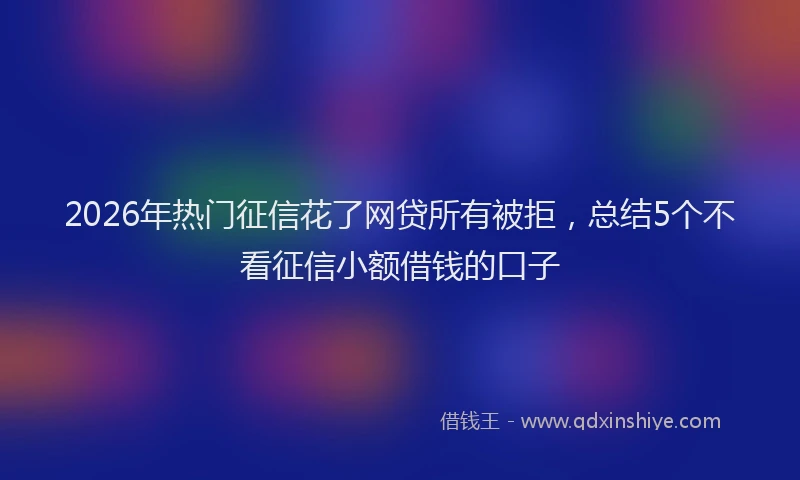 2026年热门征信花了网贷所有被拒，总结5个不看征信小额借钱的口子