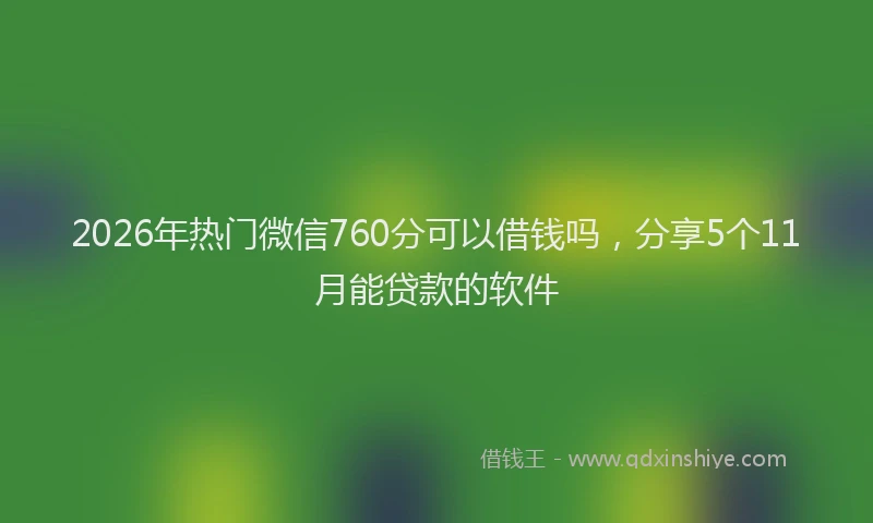2026年热门微信760分可以借钱吗，分享5个11月能贷款的软件