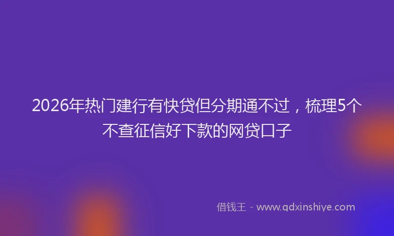 2026年热门建行有快贷但分期通不过，梳理5个不查征信好下款的网贷口子