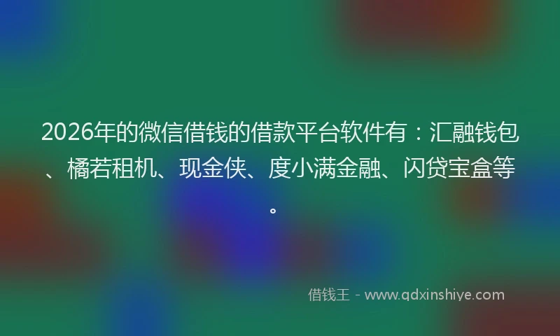 2026年的微信借钱的借款平台软件有：汇融钱包、橘若租机、现金侠、度小满金融、闪贷宝盒等。