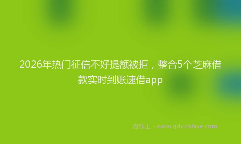 2026年热门征信不好提额被拒，整合5个芝麻借款实时到账速借app