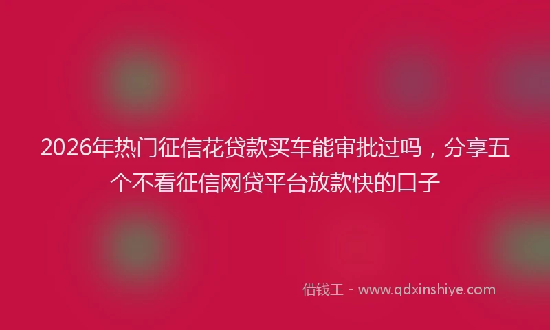 2026年热门征信花贷款买车能审批过吗，分享五个不看征信网贷平台放款快的口子