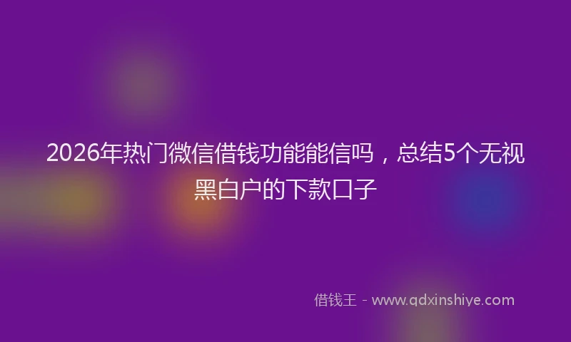 2026年热门微信借钱功能能信吗，总结5个无视黑白户的下款口子