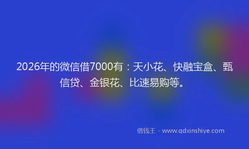 2026年的微信借7000有：天小花、快融宝盒、甄信贷、金银花、比速易购等。