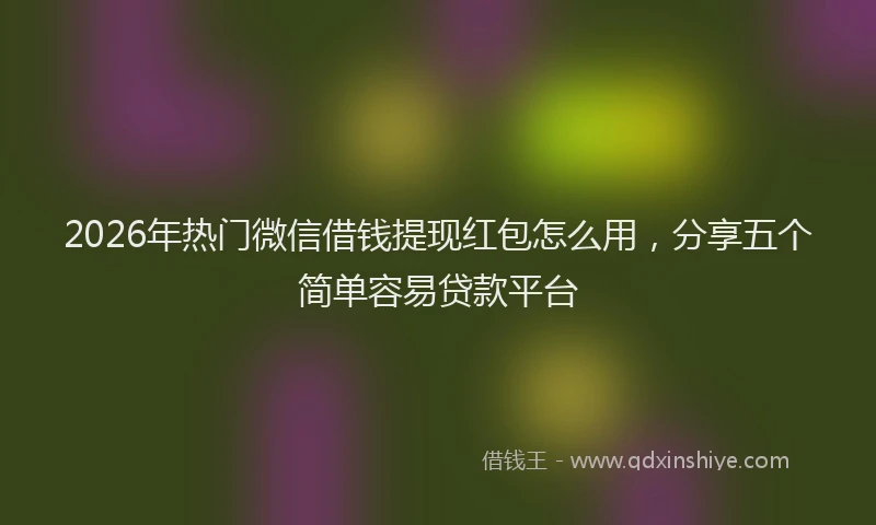 2026年热门微信借钱提现红包怎么用,分享五个简单容易贷款平台