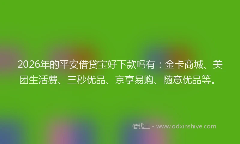 2026年的平安借贷宝好下款吗有：金卡商城、美团生活费、三秒优品、京享易购、随意优品等。