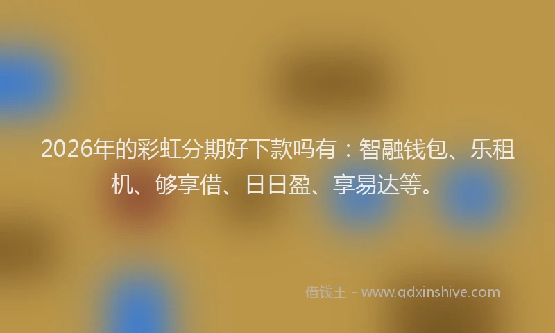 2026年的彩虹分期好下款吗有：智融钱包、乐租机、够享借、日日盈、享易达等。