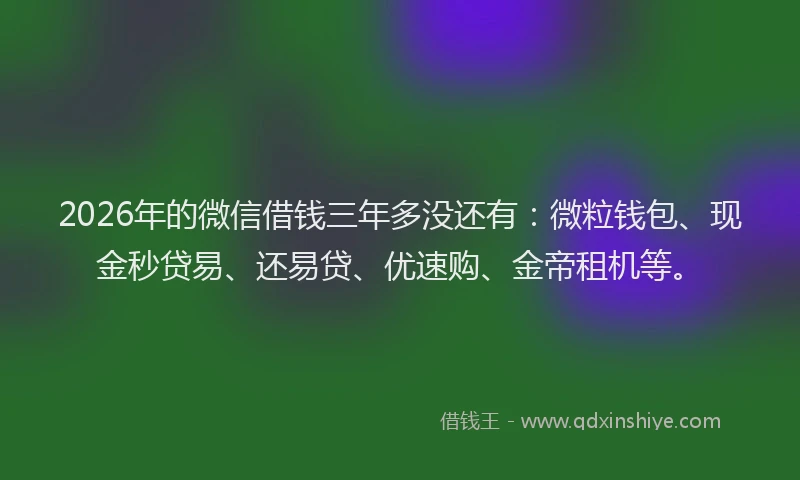 2026年的微信借钱三年多没还有：微粒钱包、现金秒贷易、还易贷、优速购、金帝租机等。