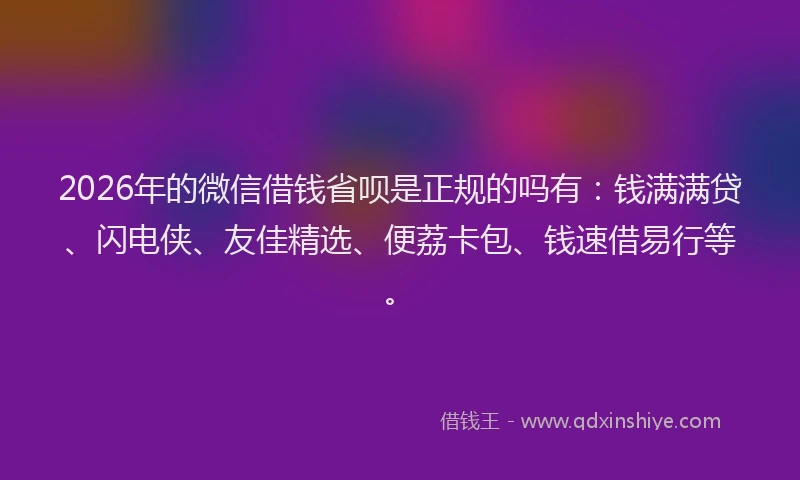 2026年的微信借钱省呗是正规的吗有：钱满满贷、闪电侠、友佳精选、便荔卡包、钱速借易行等。
