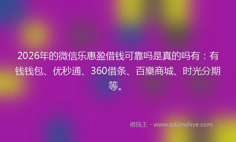 2026年的微信乐惠盈借钱可靠吗是真的吗有：有钱钱包、优秒通、360借条、百樂商城、时光分期等。
