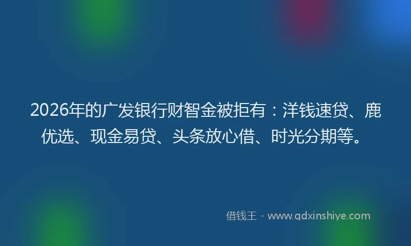 2026年的广发银行财智金被拒有：洋钱速贷、鹿优选、现金易贷、头条放心借、时光分期等。