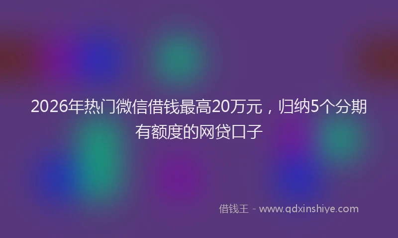 2026年热门微信借钱最高20万元，归纳5个分期有额度的网贷口子