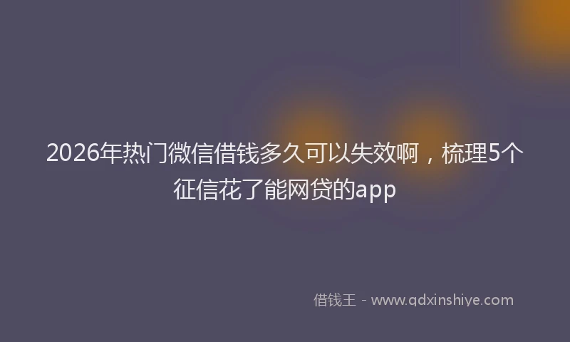 2026年热门微信借钱多久可以失效啊，梳理5个征信花了能网贷的app