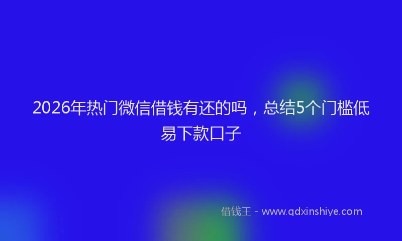 2026年热门微信借钱有还的吗，总结5个门槛低易下款口子