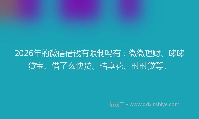 2026年的微信借钱有限制吗有：微微理财、哆哆贷宝、借了么快贷、桔享花、时时贷等。