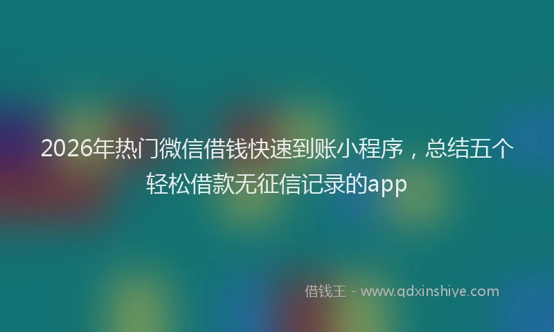 2026年热门微信借钱快速到账小程序,总结五个轻松借款无征信记录的app